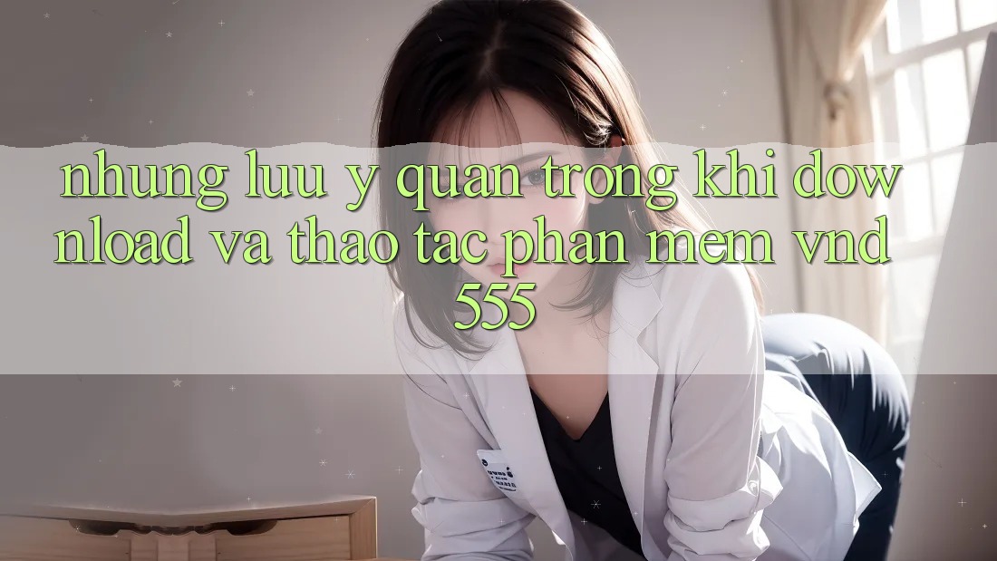 Những lưu ý quan trọng khi download và thao tác phần mềm vnd555 Những lưu ý quan trọng khi download và thao tác phần mềm vnd555