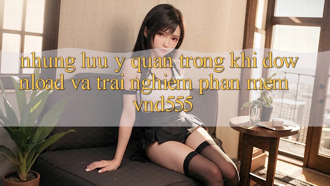 Những lưu ý quan trọng khi download và trải nghiệm phần mềm vnd555