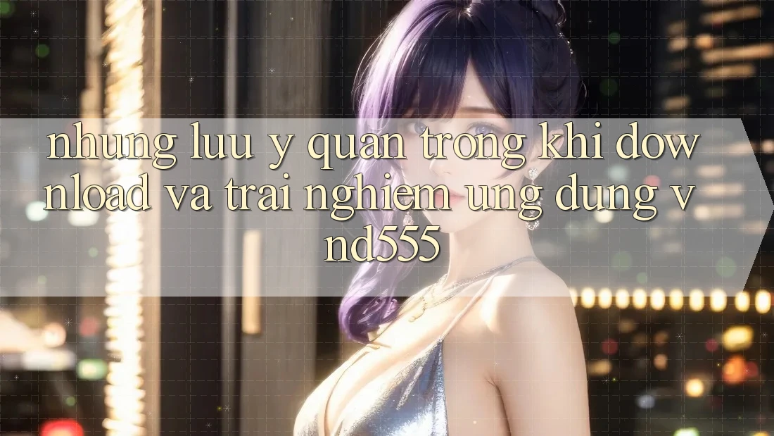 Những lưu ý quan trọng khi download và trải nghiệm ứng dụng vnd555 Những lưu ý quan trọng khi download và trải nghiệm ứng dụng vnd555