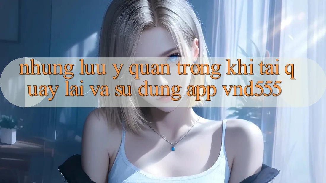 Những lưu ý quan trọng khi tải quay lại và sử dụng app vnd555 Những lưu ý quan trọng khi tải quay lại và sử dụng app vnd555