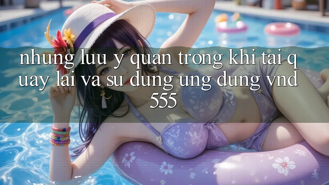 Những lưu ý quan trọng khi tải quay lại và sử dụng ứng dụng vnd555 Những lưu ý quan trọng khi tải quay lại và sử dụng ứng dụng vnd555