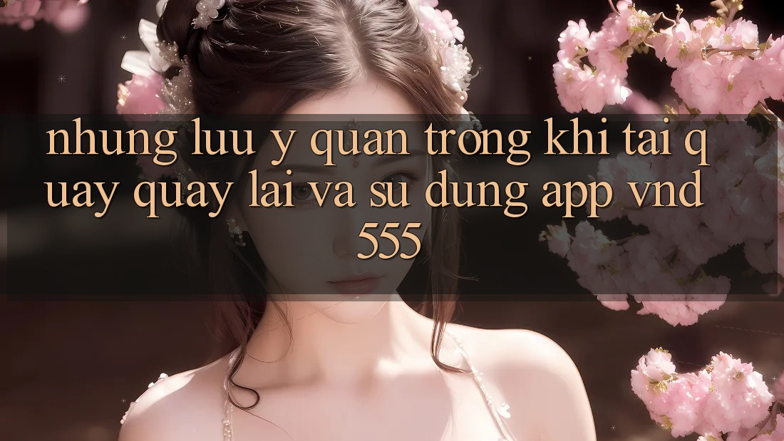 Những lưu ý quan trọng khi tải quay quay lại và sử dụng app vnd555