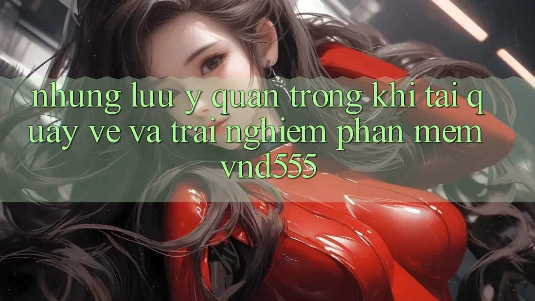 Những lưu ý quan trọng khi tải quay về và trải nghiệm phần mềm vnd555 Những lưu ý quan trọng khi tải quay về và trải nghiệm phần mềm vnd555