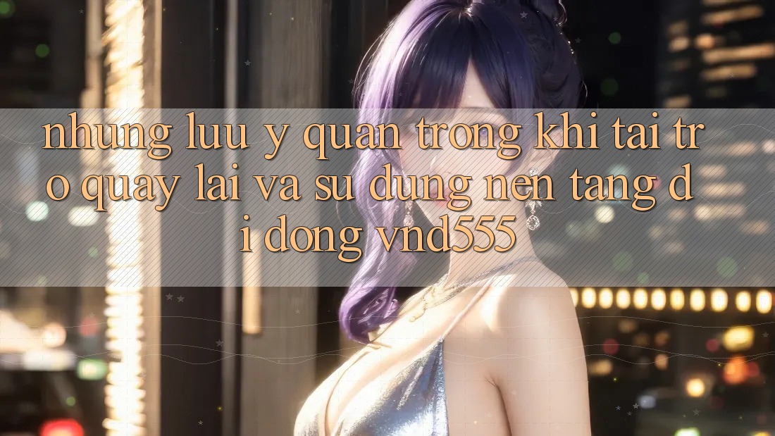 Những lưu ý quan trọng khi tải trở quay lại và sử dụng nền tảng di động vnd555