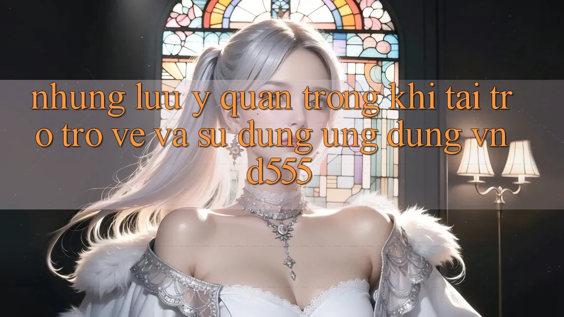 Những lưu ý quan trọng khi tải trở trở về và sử dụng ứng dụng vnd555 Những lưu ý quan trọng khi tải trở trở về và sử dụng ứng dụng vnd555