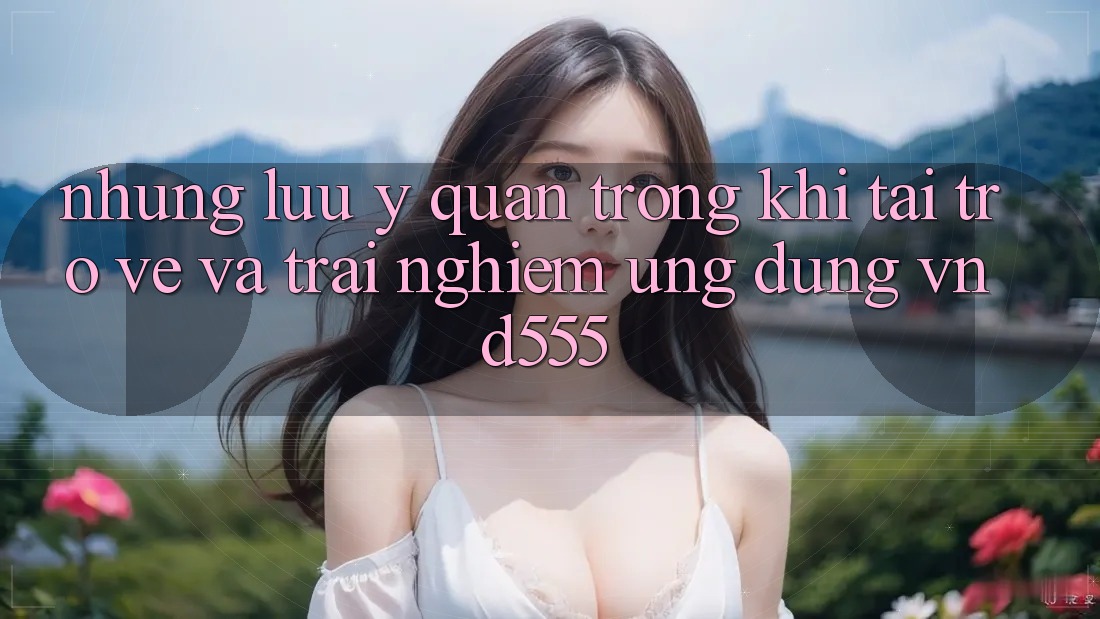Những lưu ý quan trọng khi tải trở về và trải nghiệm ứng dụng vnd555