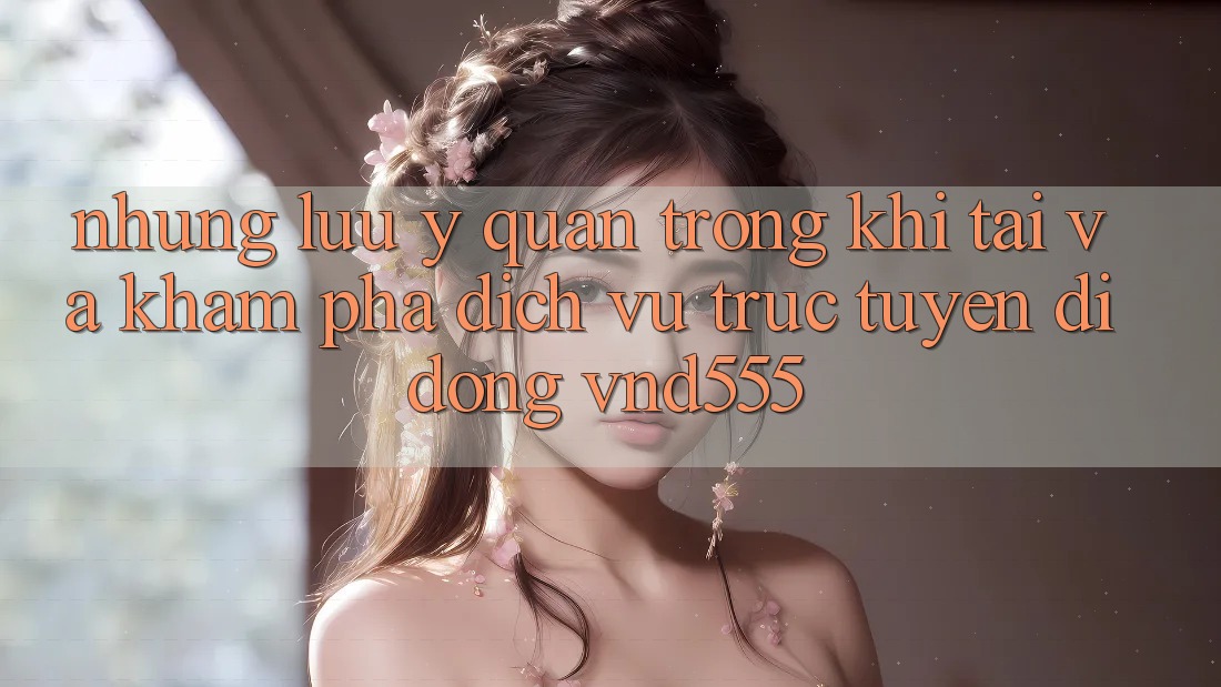 Những lưu ý quan trọng khi tải và khám phá dịch vụ trực tuyến di động vnd555 Những lưu ý quan trọng khi tải và khám phá dịch vụ trực tuyến di động vnd555