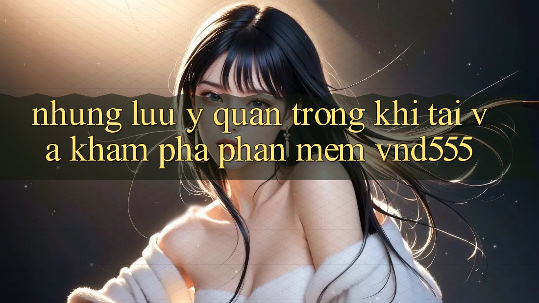 Những lưu ý quan trọng khi tải và khám phá phần mềm vnd555