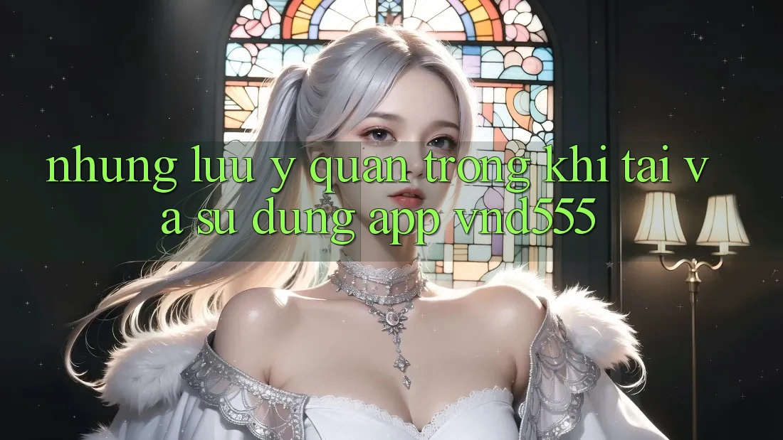 Những lưu ý quan trọng khi tải và sử dụng app vnd555 Những lưu ý quan trọng khi tải và sử dụng app vnd555