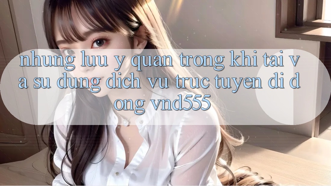 Những lưu ý quan trọng khi tải và sử dụng dịch vụ trực tuyến di động vnd555 Những lưu ý quan trọng khi tải và sử dụng dịch vụ trực tuyến di động vnd555