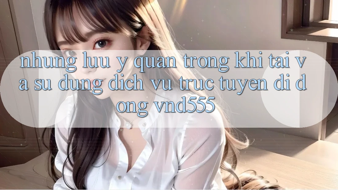 Những lưu ý quan trọng khi tải và sử dụng dịch vụ trực tuyến di động vnd555 Những lưu ý quan trọng khi tải và sử dụng dịch vụ trực tuyến di động vnd555