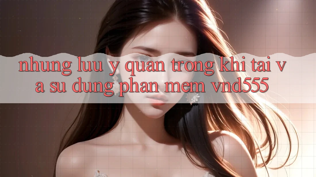 Những lưu ý quan trọng khi tải và sử dụng phần mềm vnd555