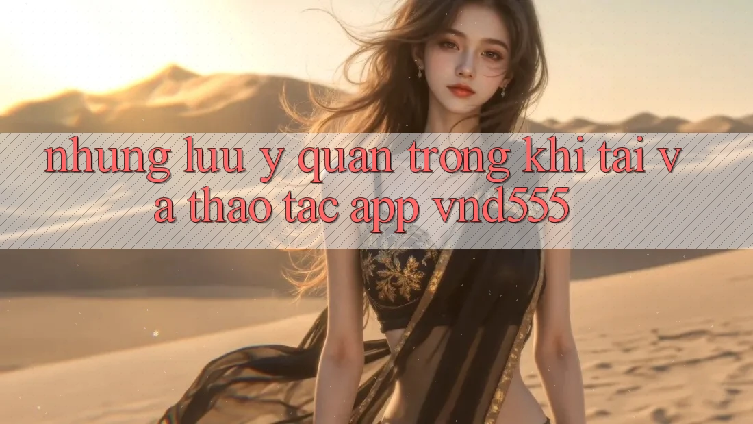 Những lưu ý quan trọng khi tải và thao tác app vnd555