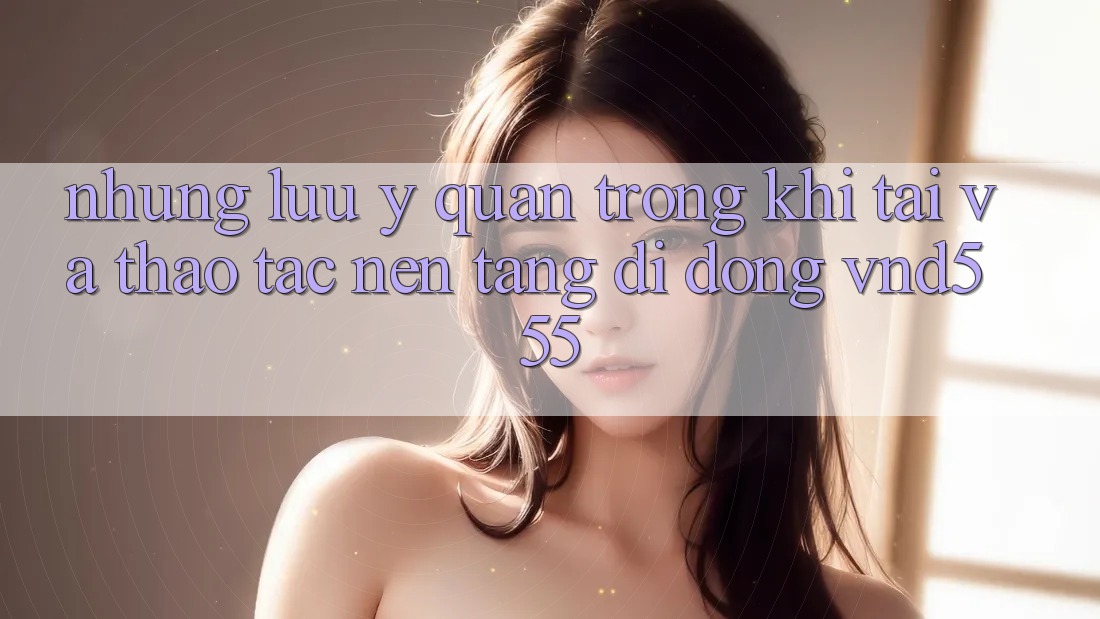 Những lưu ý quan trọng khi tải và thao tác nền tảng di động vnd555 Những lưu ý quan trọng khi tải và thao tác nền tảng di động vnd555