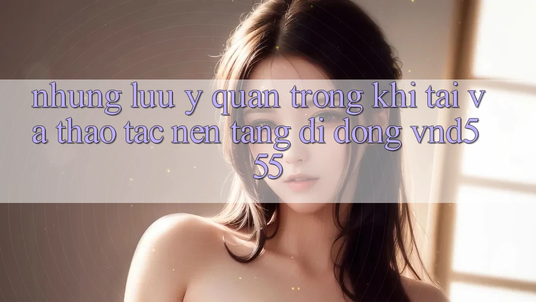 Những lưu ý quan trọng khi tải và thao tác nền tảng di động vnd555 Những lưu ý quan trọng khi tải và thao tác nền tảng di động vnd555