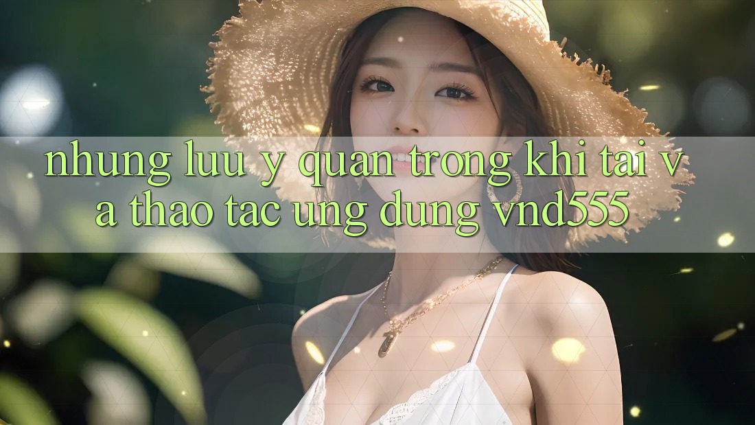 Những lưu ý quan trọng khi tải và thao tác ứng dụng vnd555