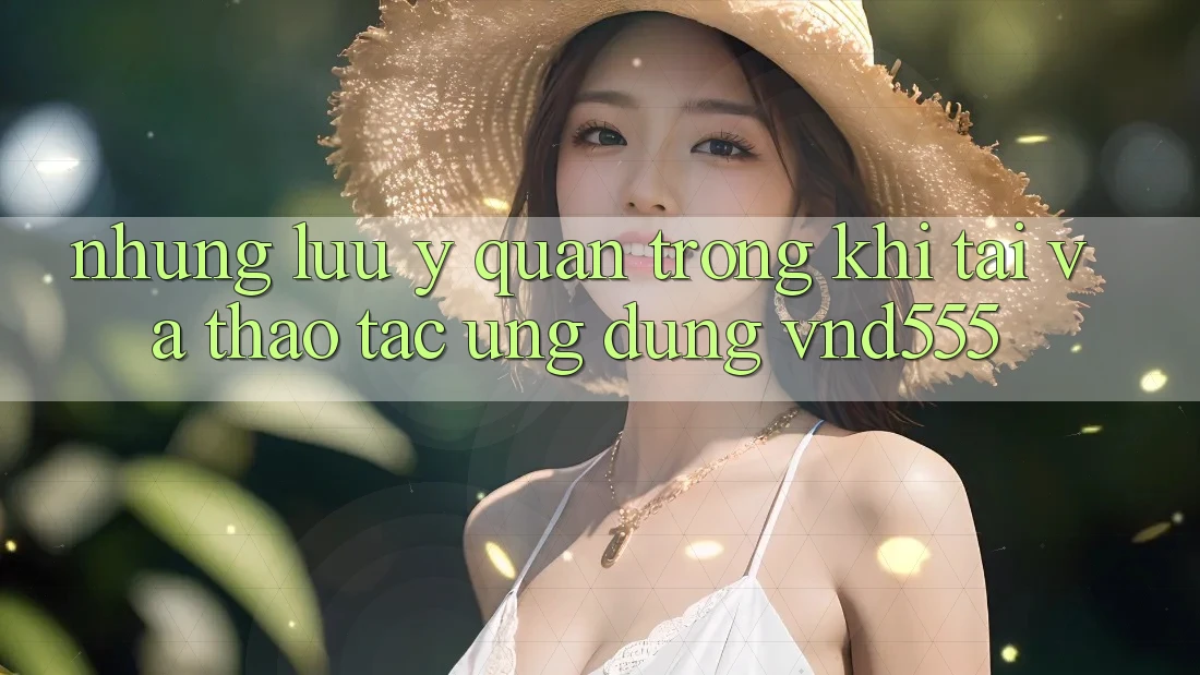 Những lưu ý quan trọng khi tải và thao tác ứng dụng vnd555 Những lưu ý quan trọng khi tải và thao tác ứng dụng vnd555