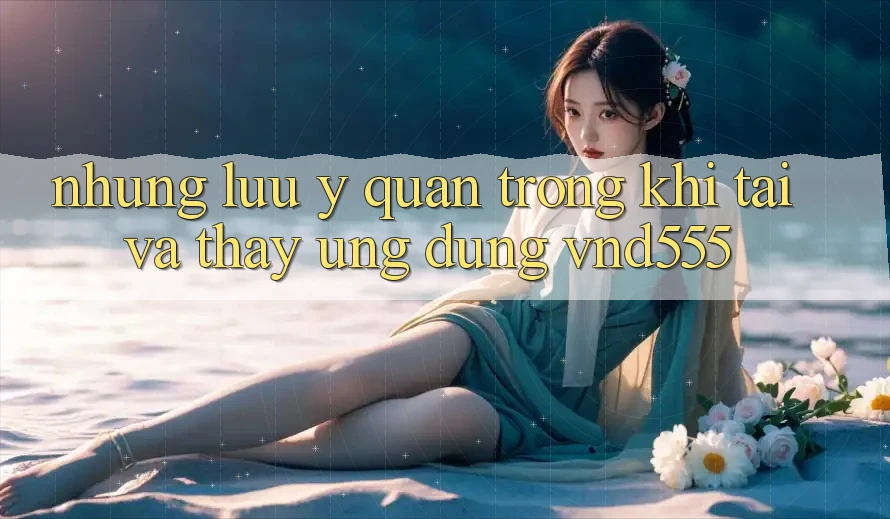 Những lưu ý quan trọng khi tải và thấy ứng dụng vnd555