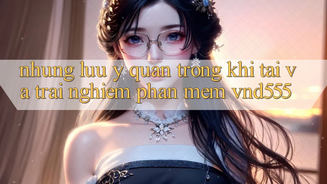 Những lưu ý quan trọng khi tải và trải nghiệm phần mềm vnd555
