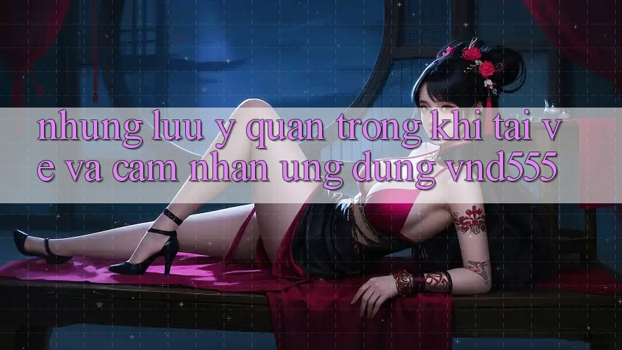 Những lưu ý quan trọng khi tải về và cảm nhận ứng dụng vnd555 Những lưu ý quan trọng khi tải về và cảm nhận ứng dụng vnd555