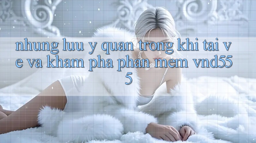 Những lưu ý quan trọng khi tải về và khám phá phần mềm vnd555 Những lưu ý quan trọng khi tải về và khám phá phần mềm vnd555