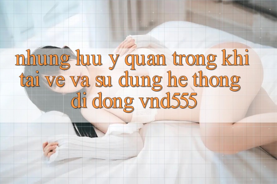 Những lưu ý quan trọng khi tải về và sử dụng hệ thống di động vnd555 Những lưu ý quan trọng khi tải về và sử dụng hệ thống di động vnd555