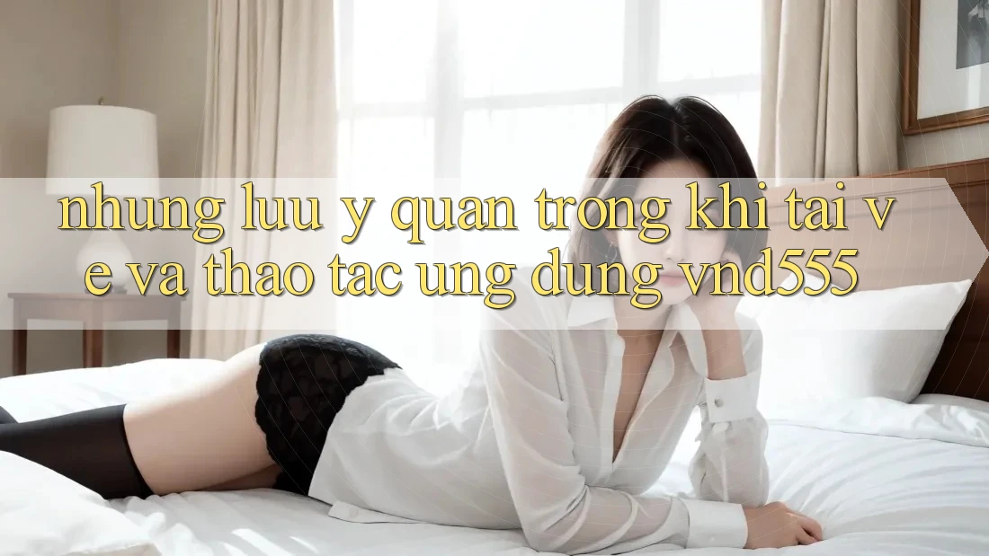 Những lưu ý quan trọng khi tải về và thao tác ứng dụng vnd555