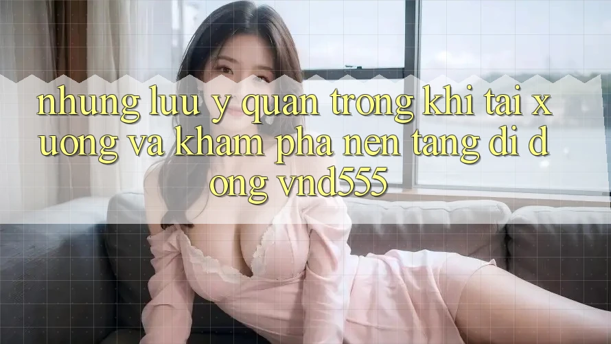 Những lưu ý quan trọng khi tải xuống và khám phá nền tảng di động vnd555