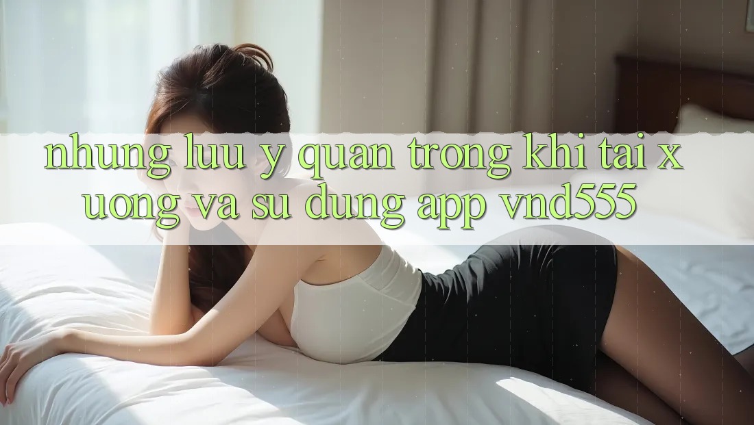 Những lưu ý quan trọng khi tải xuống và sử dụng app vnd555