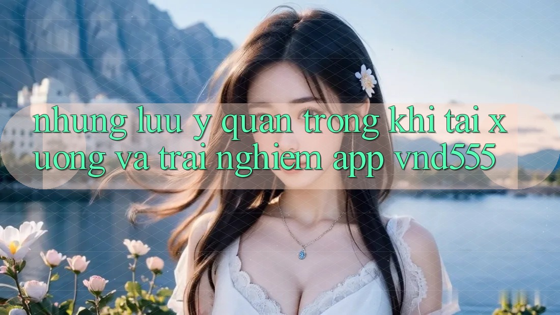 Những lưu ý quan trọng khi tải xuống và trải nghiệm app vnd555 Những lưu ý quan trọng khi tải xuống và trải nghiệm app vnd555