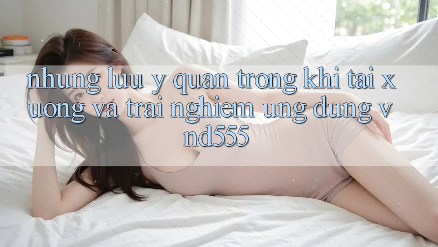 Những lưu ý quan trọng khi tải xuống và trải nghiệm ứng dụng vnd555