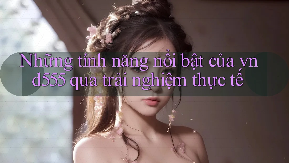 Những tính năng nổi bật của vnd555 qua trải nghiệm thực tế