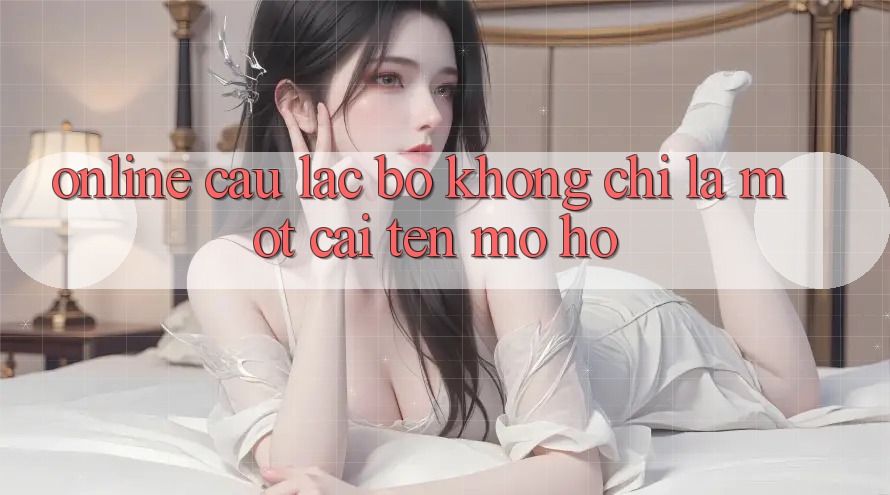 “Online Câu lạc bộ” – Không Chỉ Là Một Cái Tên Mơ Hồ “Online Câu lạc bộ” – Không Chỉ Là Một Cái Tên Mơ Hồ