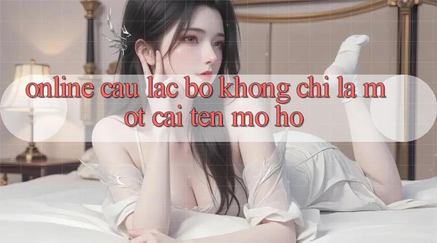 “Online Câu lạc bộ” – Không Chỉ Là Một Cái Tên Mơ Hồ “Online Câu lạc bộ” – Không Chỉ Là Một Cái Tên Mơ Hồ