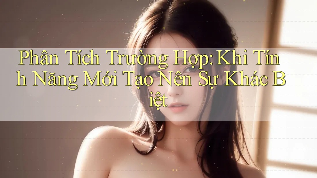 Phân Tích Trường Hợp: Khi Tính Năng Mới Tạo Nên Sự Khác Biệt Phân Tích Trường Hợp: Khi Tính Năng Mới Tạo Nên Sự Khác Biệt