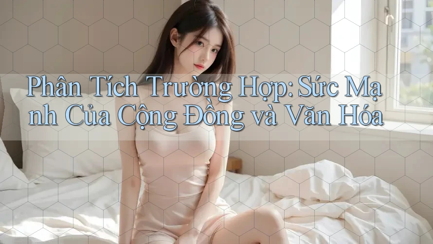 Phân Tích Trường Hợp: Sức Mạnh Của Cộng Đồng và Văn Hóa Phân Tích Trường Hợp: Sức Mạnh Của Cộng Đồng và Văn Hóa