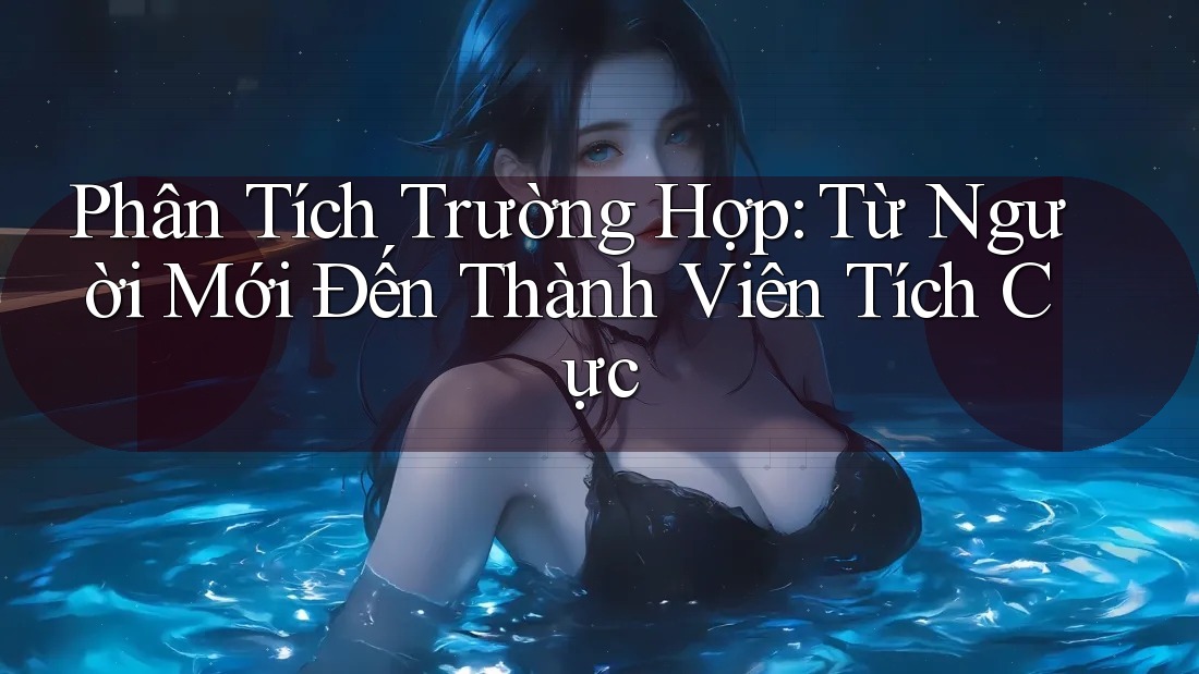 Phân Tích Trường Hợp: Từ Người Mới Đến Thành Viên Tích Cực