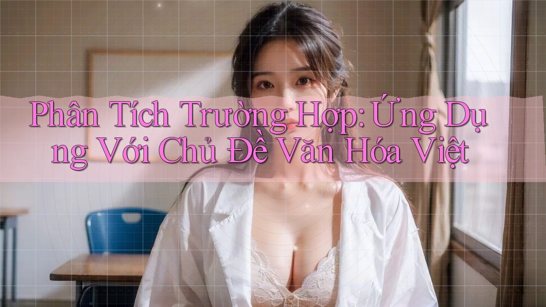 Phân Tích Trường Hợp: Ứng Dụng Với Chủ Đề Văn Hóa Việt Phân Tích Trường Hợp: Ứng Dụng Với Chủ Đề Văn Hóa Việt