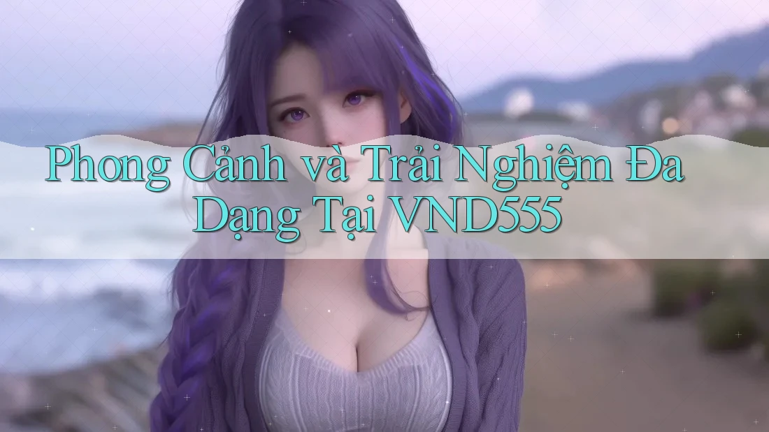 Phong Cảnh và Trải Nghiệm Đa Dạng Tại VND555 Phong Cảnh và Trải Nghiệm Đa Dạng Tại VND555