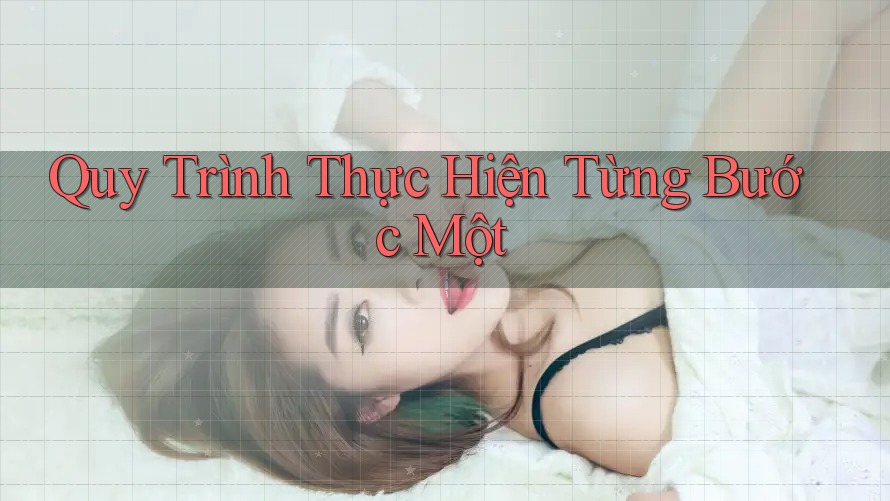 Quy Trình Thực Hiện Từng Bước Một