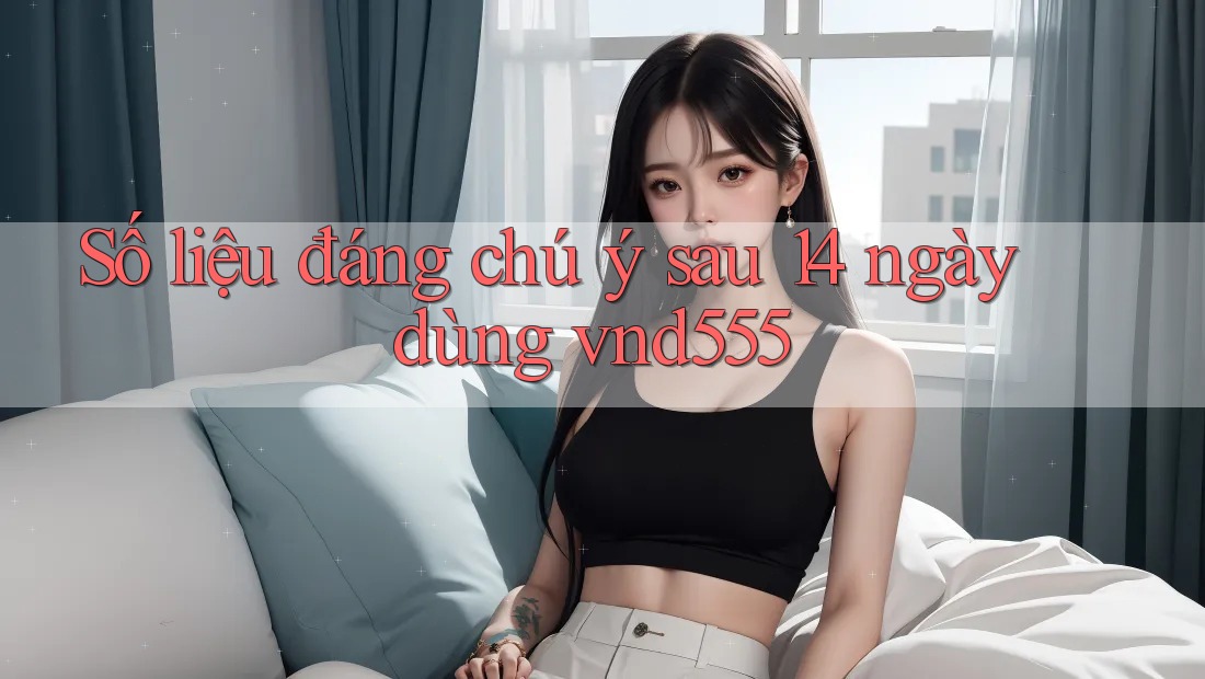 Số liệu đáng chú ý sau 14 ngày dùng vnd555