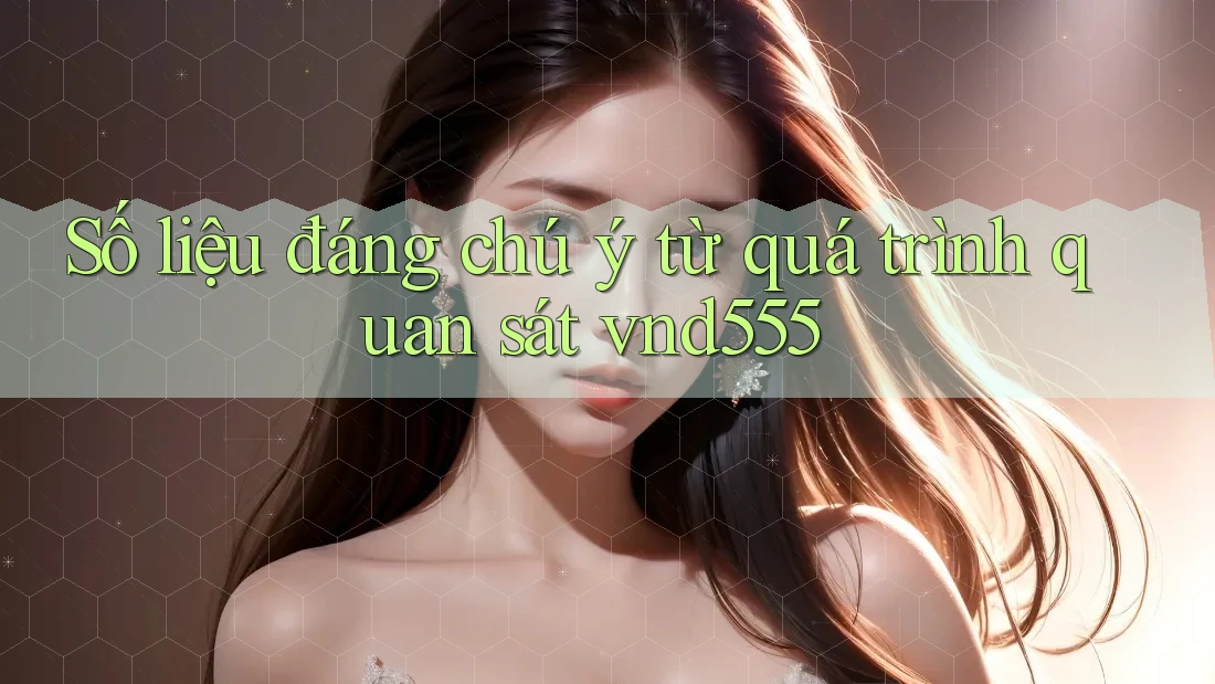 Số liệu đáng chú ý từ quá trình quan sát vnd555 Số liệu đáng chú ý từ quá trình quan sát vnd555
