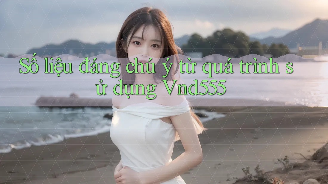 Số liệu đáng chú ý từ quá trình sử dụng Vnd555
