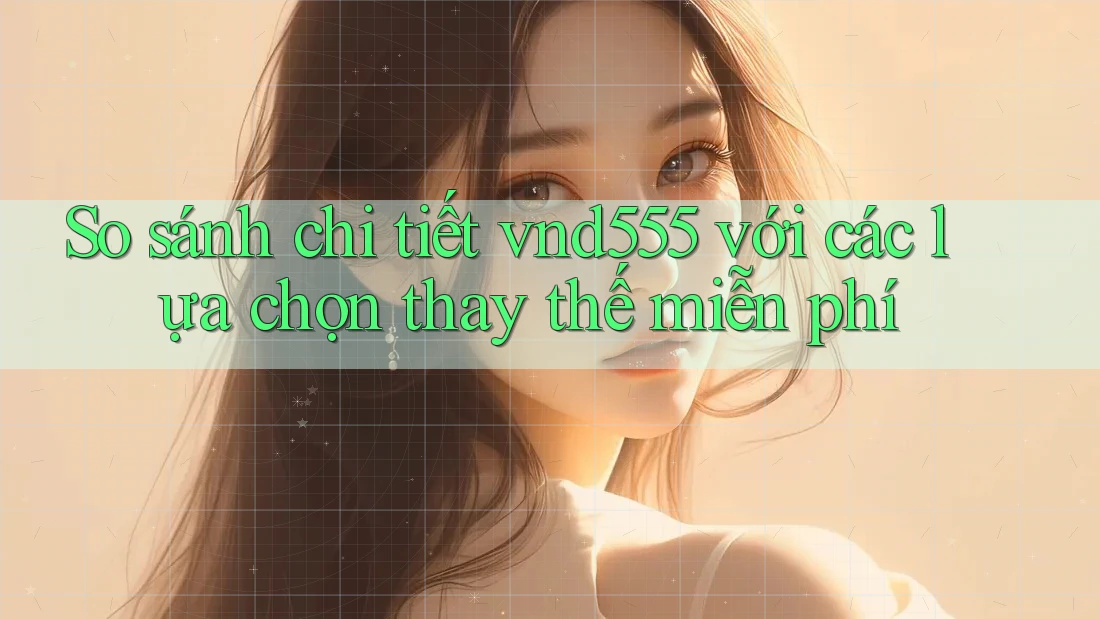 So sánh chi tiết vnd555 với các lựa chọn thay thế miễn phí So sánh chi tiết vnd555 với các lựa chọn thay thế miễn phí