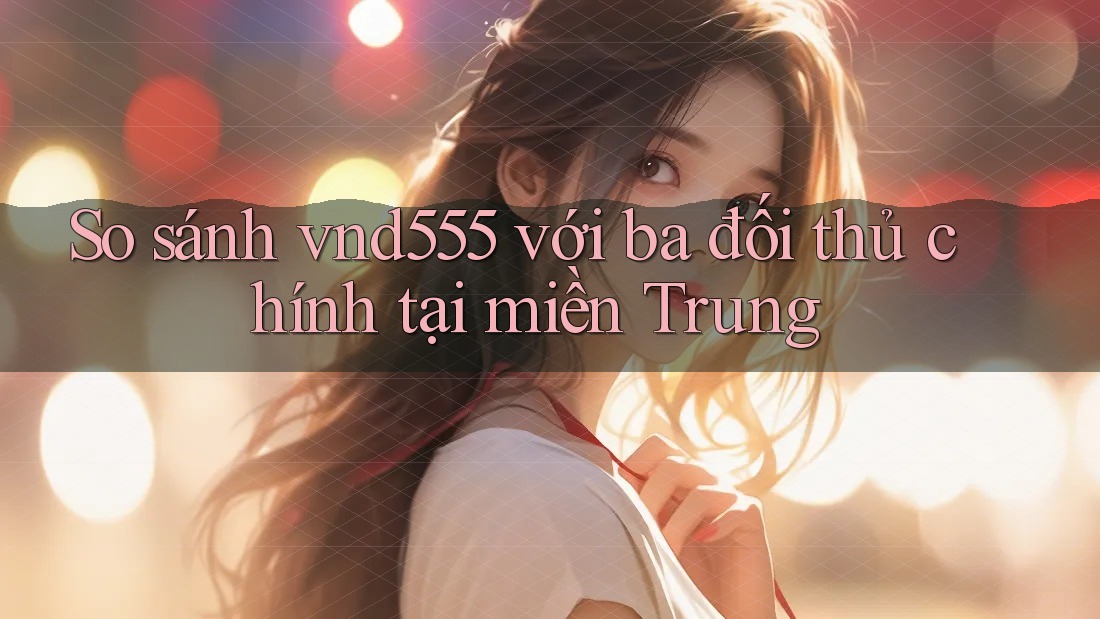 So sánh vnd555 với ba đối thủ chính tại miền Trung
