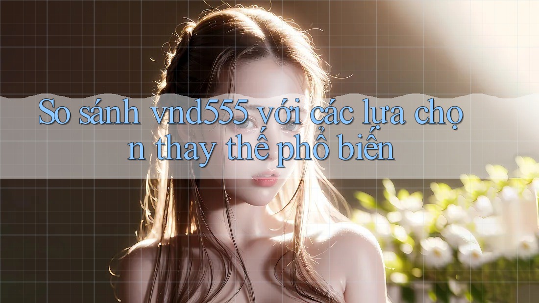So sánh vnd555 với các lựa chọn thay thế phổ biến