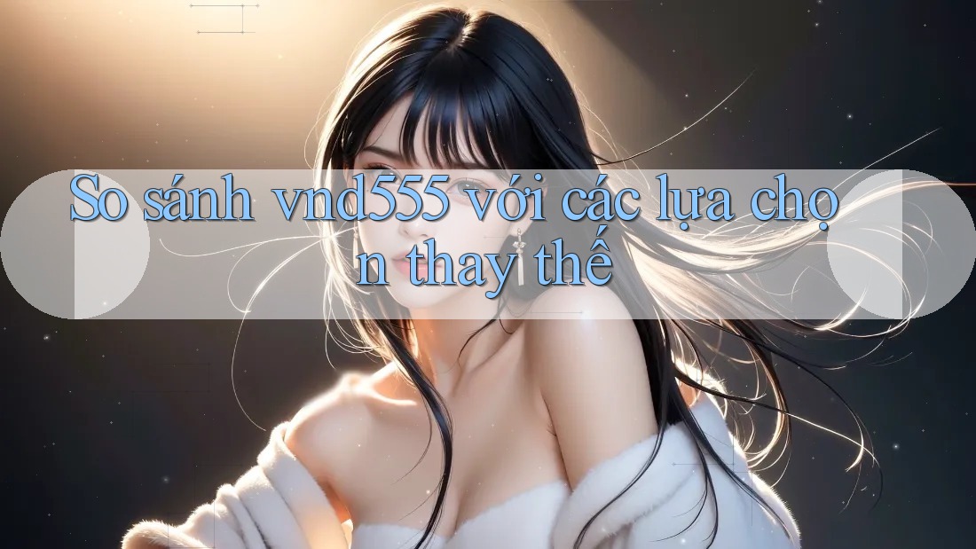 So sánh Vnd555 với các lựa chọn thay thế