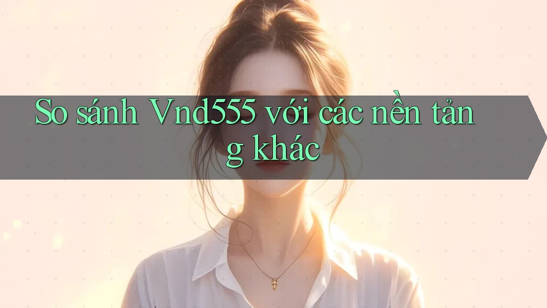 So sánh Vnd555 với các nền tảng khác