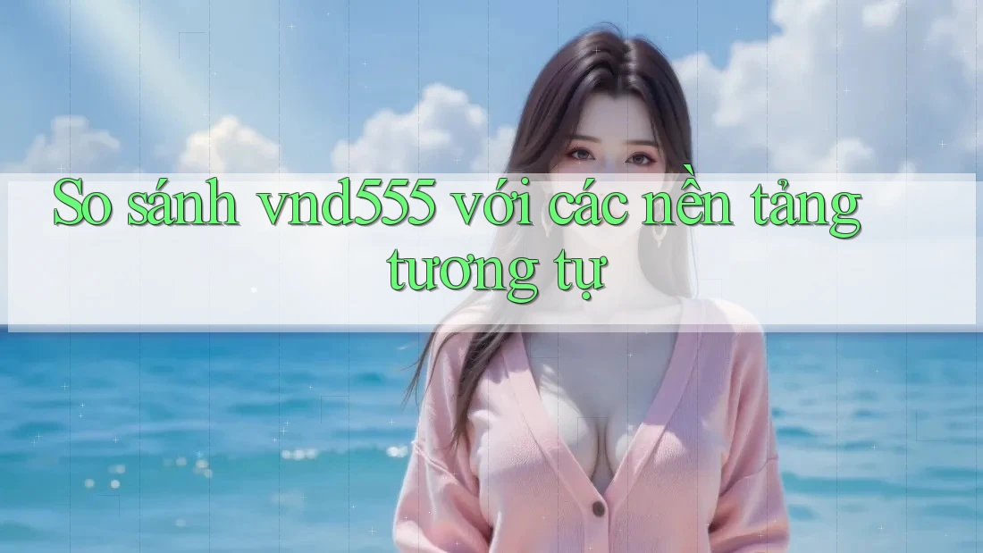 So sánh vnd555 với các nền tảng tương tự So sánh vnd555 với các nền tảng tương tự