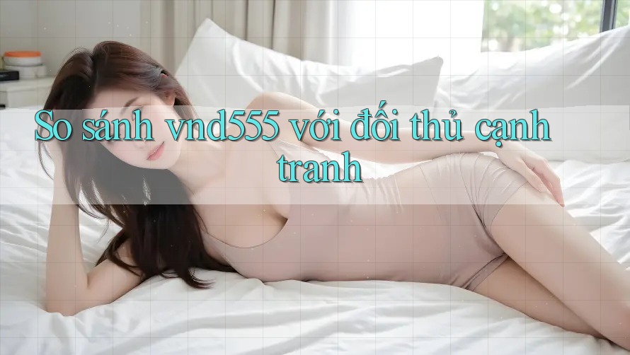 So sánh vnd555 với đối thủ cạnh tranh So sánh vnd555 với đối thủ cạnh tranh